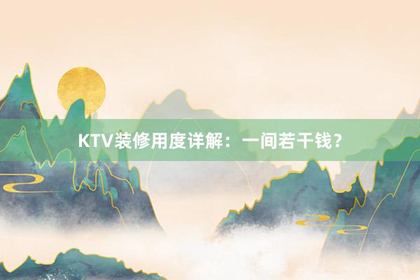 KTV装修用度详解：一间若干钱？